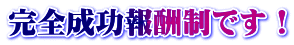完全成功報酬制です!